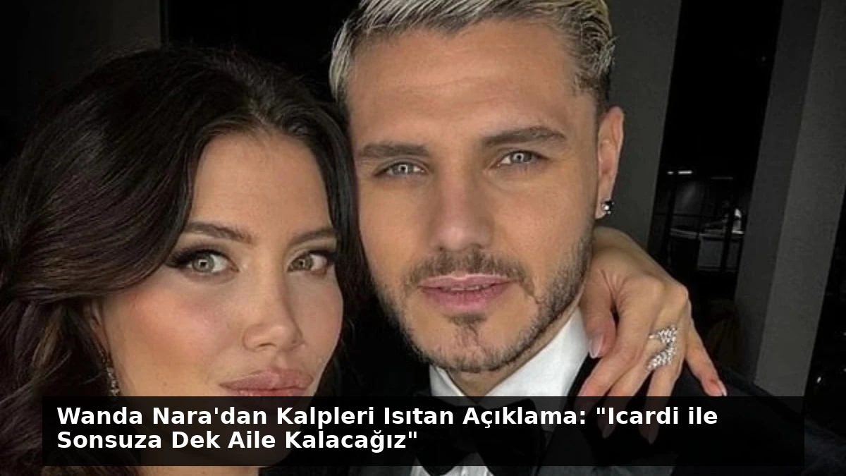 Wanda Nara’dan Kalpleri Isıtan Açıklama: “Icardi ile Sonsuza Dek Aile Kalacağız”