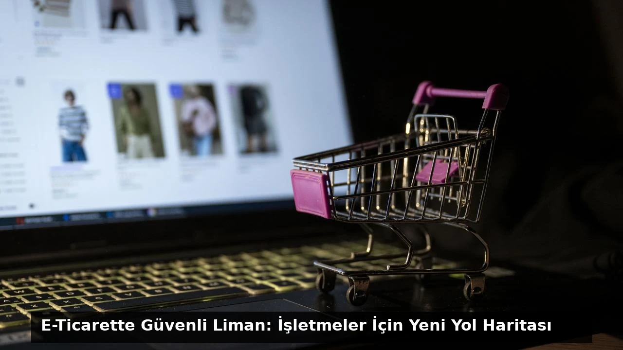 E-Ticarette Güvenli Liman: İşletmeler İçin Yeni Yol Haritası