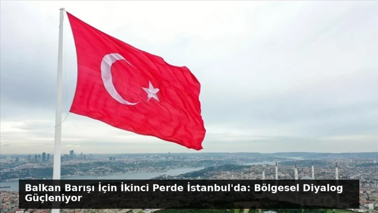 Balkan Barışı İçin İkinci Perde İstanbul’da: Bölgesel Diyalog Güçleniyor