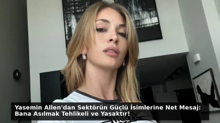 Yasemin Allen’dan Sektörün Güçlü İsimlerine Net Mesaj: Bana Asılmak Tehlikeli ve Yasaktır!