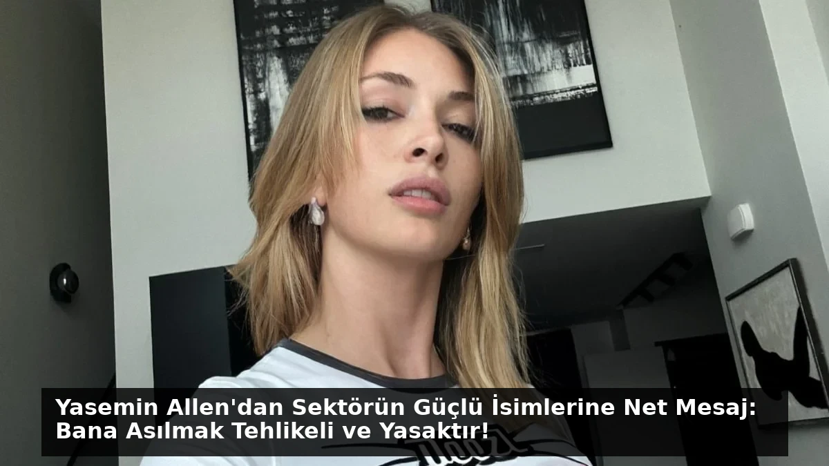 Yasemin Allen’dan Sektörün Güçlü İsimlerine Net Mesaj: Bana Asılmak Tehlikeli ve Yasaktır!
