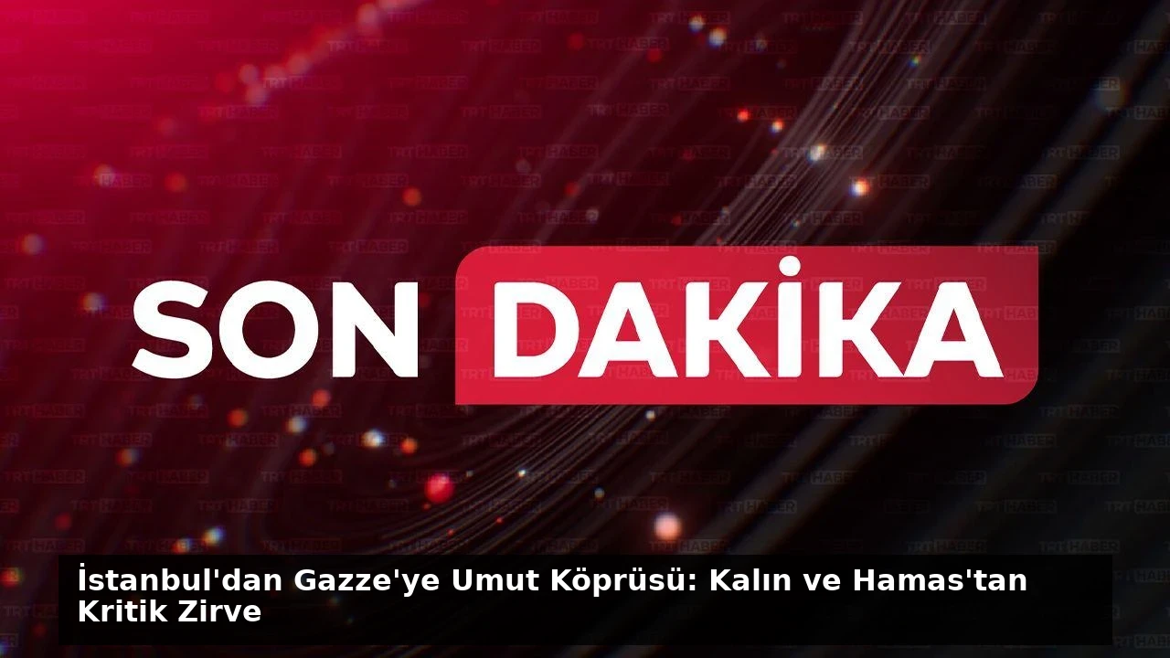 İstanbul’dan Gazze’ye Umut Köprüsü: Kalın ve Hamas’tan Kritik Zirve