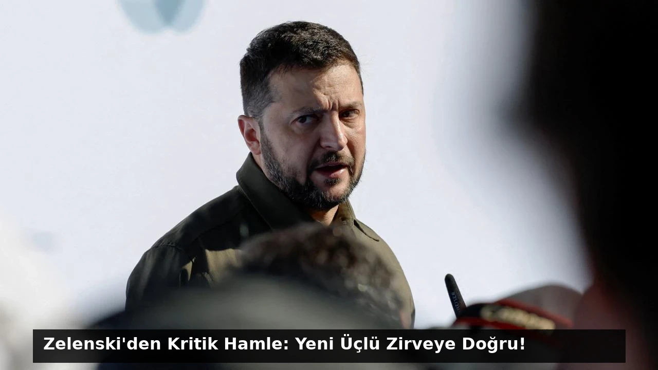 Zelenski’den Kritik Hamle: Yeni Üçlü Zirveye Doğru!