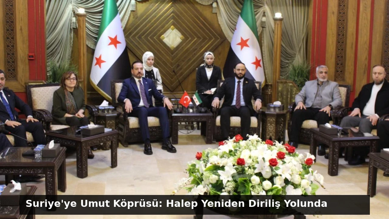 Suriye’ye Umut Köprüsü: Halep Yeniden Diriliş Yolunda