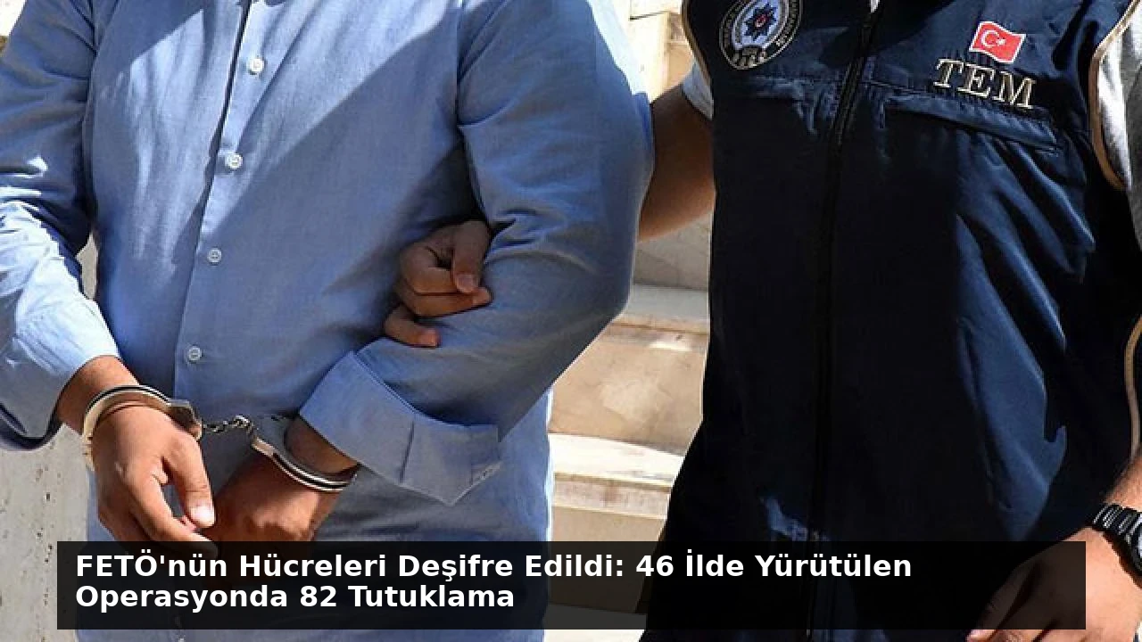 FETÖ’nün Hücreleri Deşifre Edildi: 46 İlde Yürütülen Operasyonda 82 Tutuklama