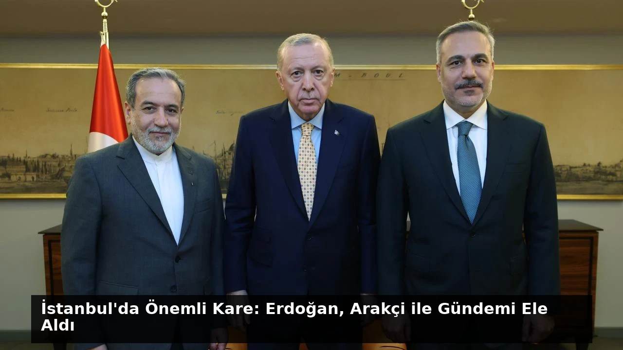 İstanbul’da Önemli Kare: Erdoğan, Arakçi ile Gündemi Ele Aldı