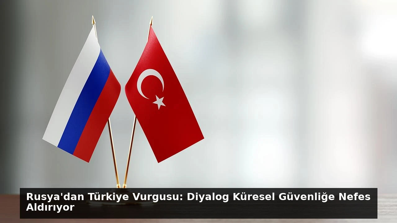 Rusya’dan Türkiye Vurgusu: Diyalog Küresel Güvenliğe Nefes Aldırıyor