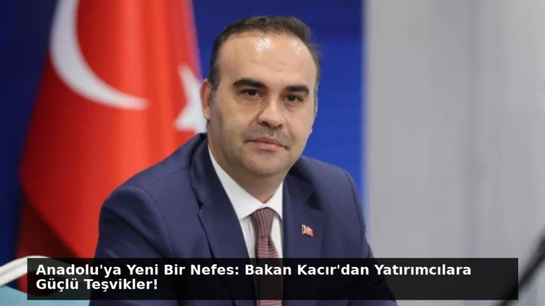 Anadolu’ya Yeni Bir Nefes: Bakan Kacır’dan Yatırımcılara Güçlü Teşvikler!