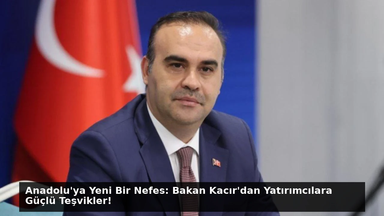 Anadolu’ya Yeni Bir Nefes: Bakan Kacır’dan Yatırımcılara Güçlü Teşvikler!