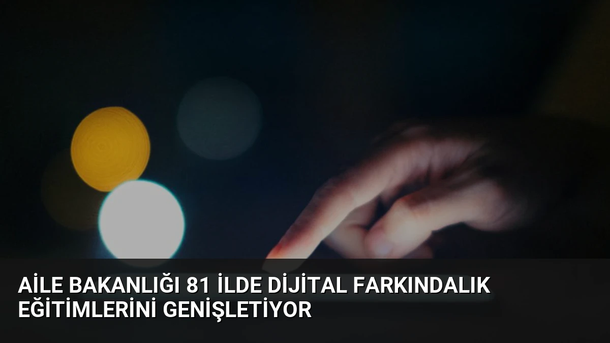 Aile Bakanlığı 81 İlde Dijital Farkındalık Eğitimlerini Genişletiyor