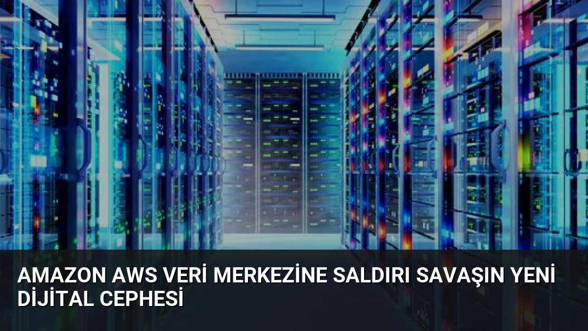 Amazon AWS Veri Merkezine Saldırı Savaşın Yeni Dijital Cephesi