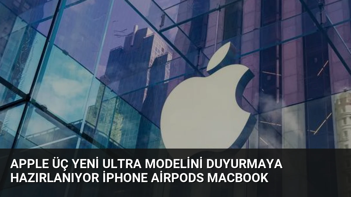 Apple Üç Yeni Ultra Modelini Duyurmaya Hazırlanıyor iPhone AirPods MacBook