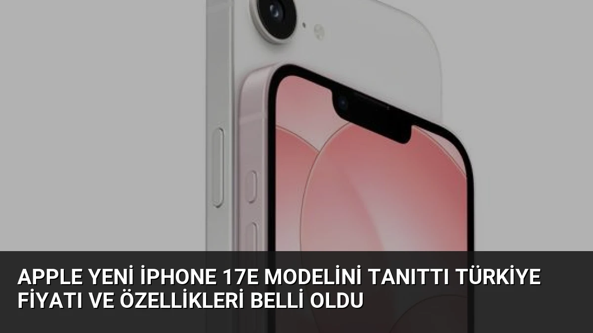 Apple Yeni iPhone 17e Modelini Tanıttı Türkiye Fiyatı ve Özellikleri Belli Oldu