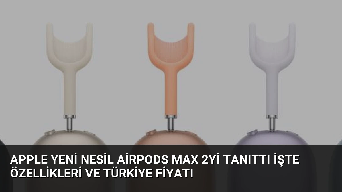 Apple Yeni Nesil AirPods Max 2yi Tanıttı İşte Özellikleri ve Türkiye Fiyatı