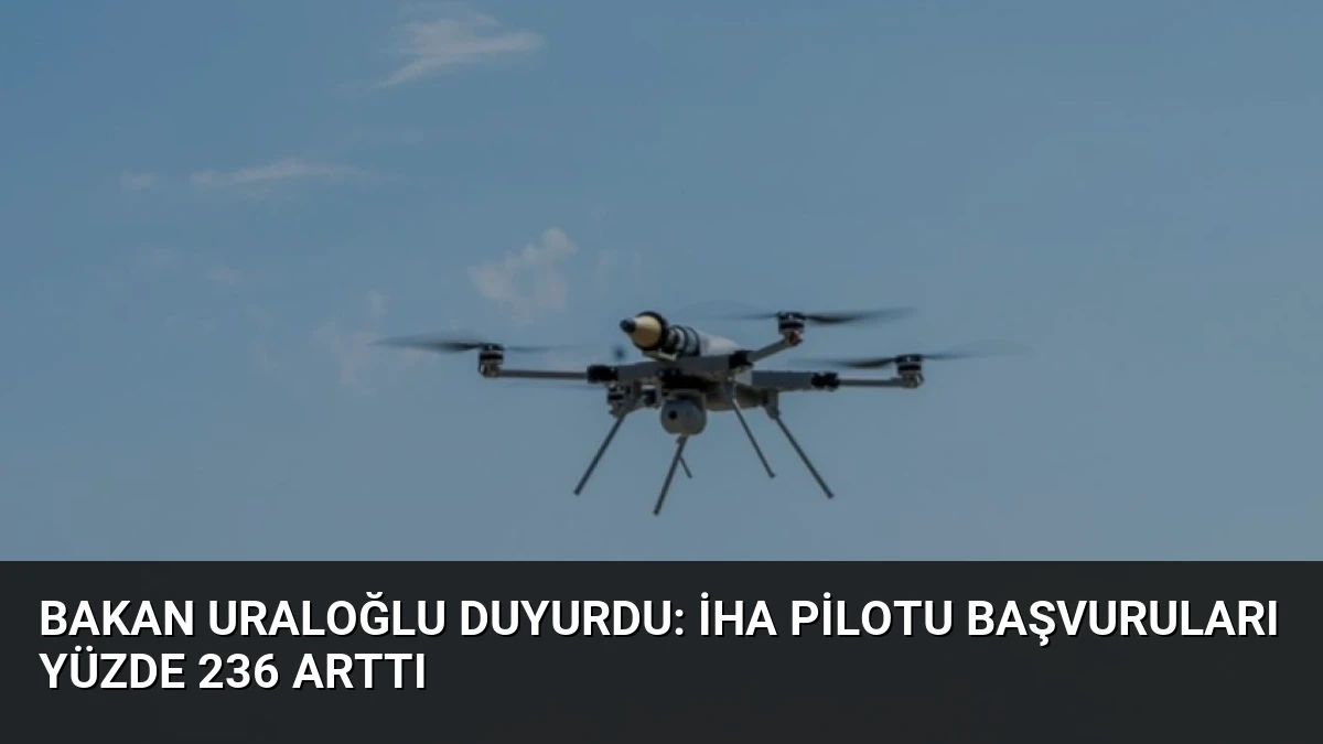 Bakan Uraloğlu Duyurdu: İHA Pilotu Başvuruları Yüzde 236 Arttı