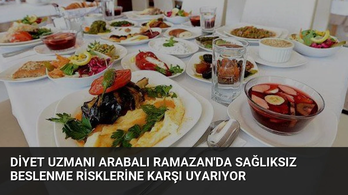Diyet Uzmanı Arabalı Ramazan’da sağlıksız beslenme risklerine karşı uyarıyor