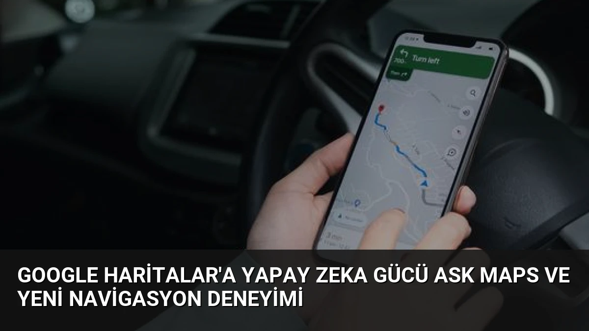 Google Haritalar’a Yapay Zeka Gücü Ask Maps ve Yeni Navigasyon Deneyimi