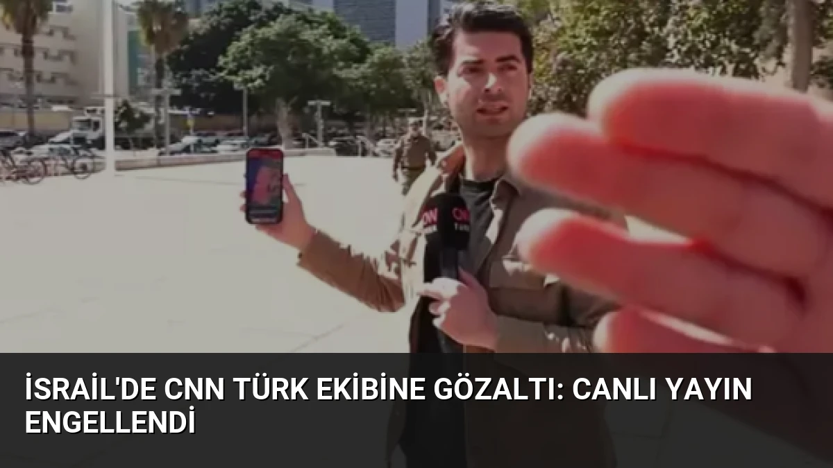 İsrail’de CNN Türk Ekibine Gözaltı: Canlı Yayın Engellendi