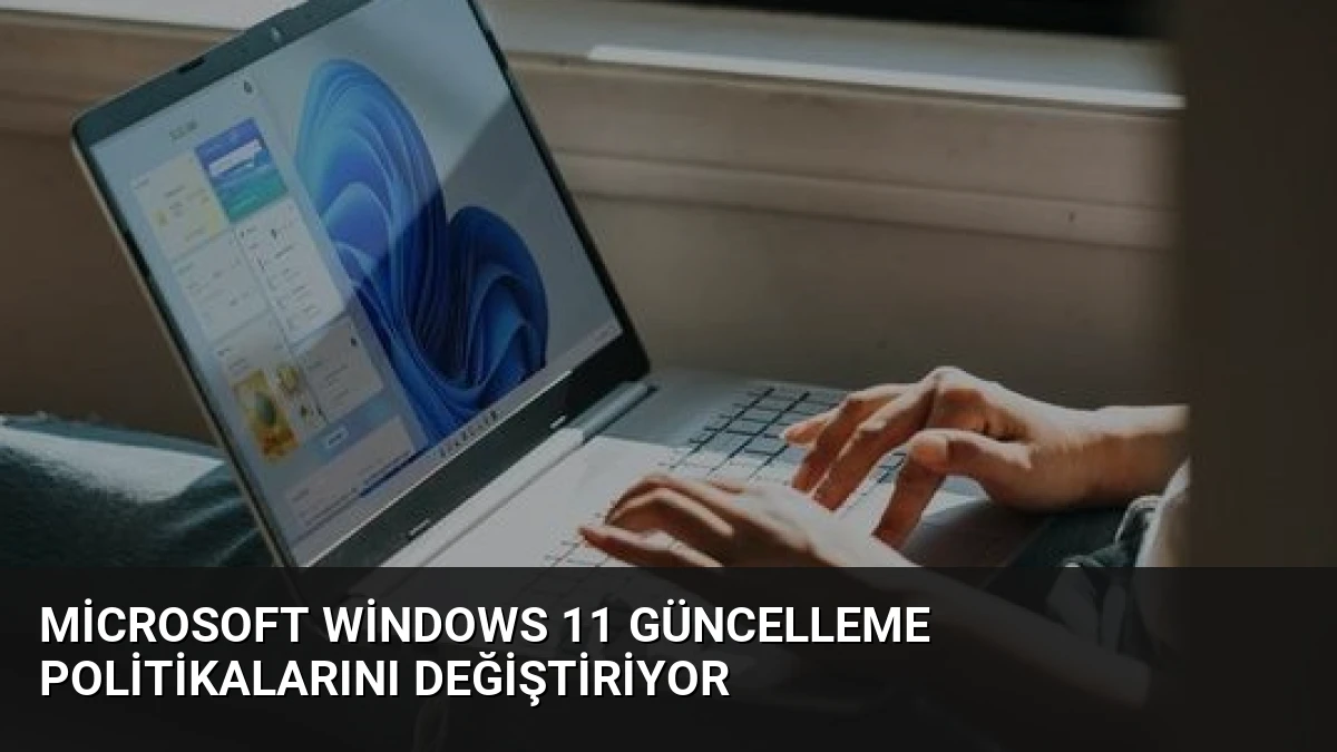 Microsoft Windows 11 Güncelleme Politikalarını Değiştiriyor