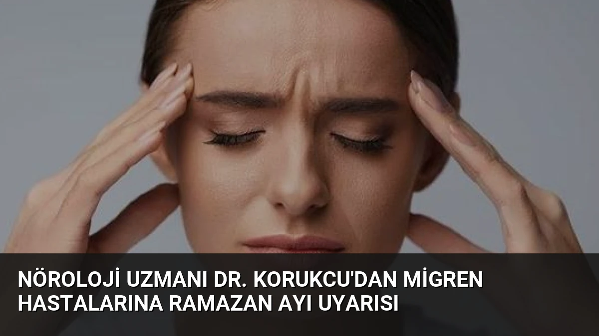 Nöroloji Uzmanı Dr. Korukcu’dan Migren Hastalarına Ramazan Ayı Uyarısı