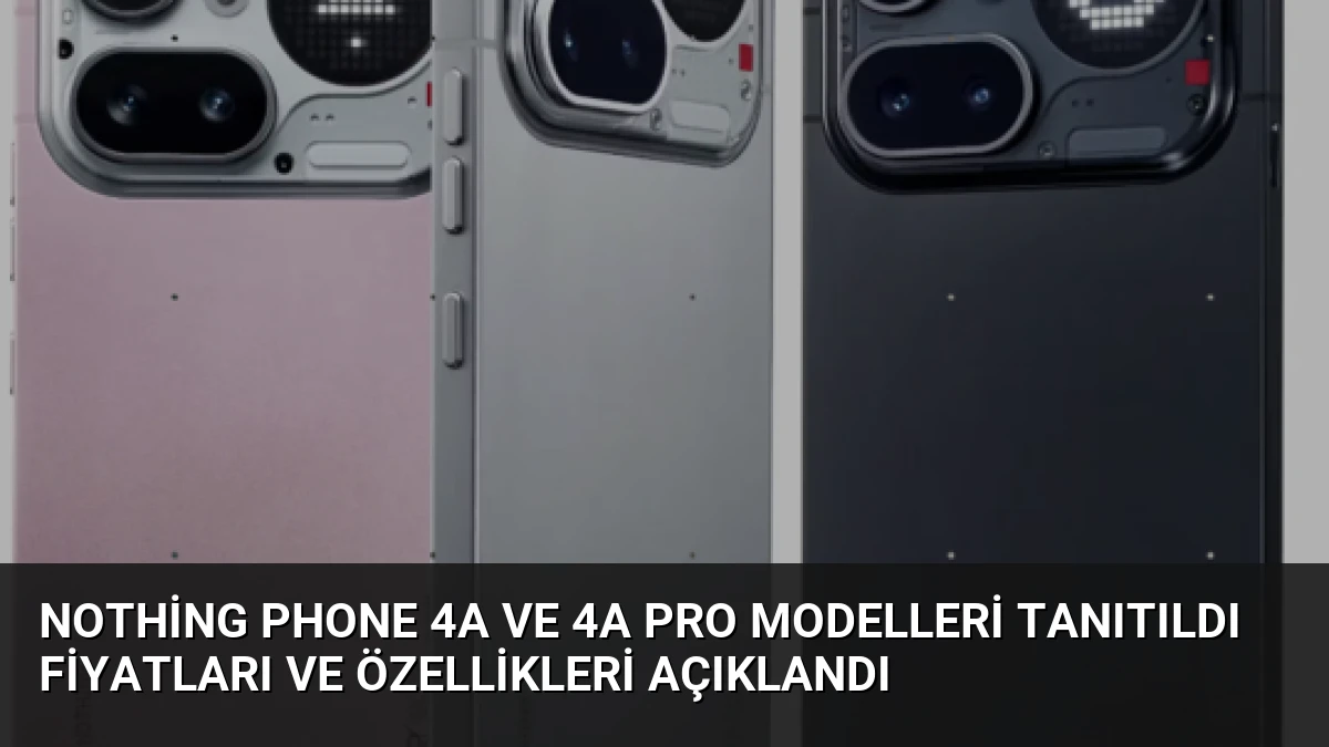 Nothing Phone 4a ve 4a Pro Modelleri Tanıtıldı Fiyatları ve Özellikleri Açıklandı