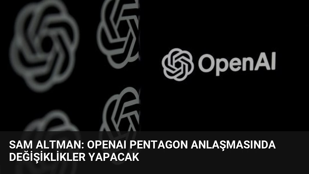 Sam Altman: OpenAI Pentagon Anlaşmasında Değişiklikler Yapacak