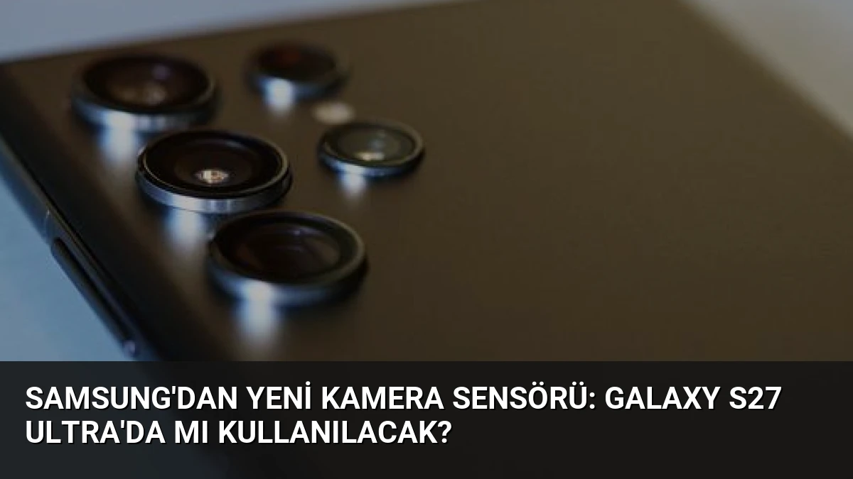 Samsung’dan Yeni Kamera Sensörü: Galaxy S27 Ultra’da mı Kullanılacak?