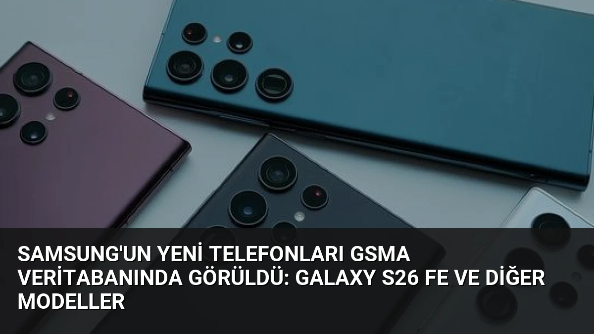 Samsung’un Yeni Telefonları GSMA Veritabanında Görüldü: Galaxy S26 FE ve Diğer Modeller