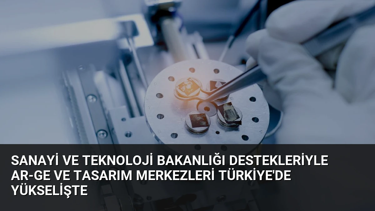 Sanayi ve Teknoloji Bakanlığı Destekleriyle AR-GE ve Tasarım Merkezleri Türkiye’de Yükselişte