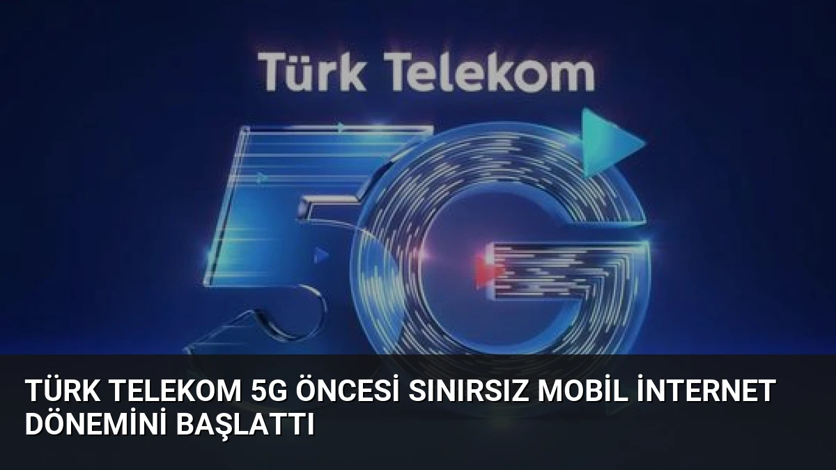 Türk Telekom 5G Öncesi Sınırsız Mobil İnternet Dönemini Başlattı