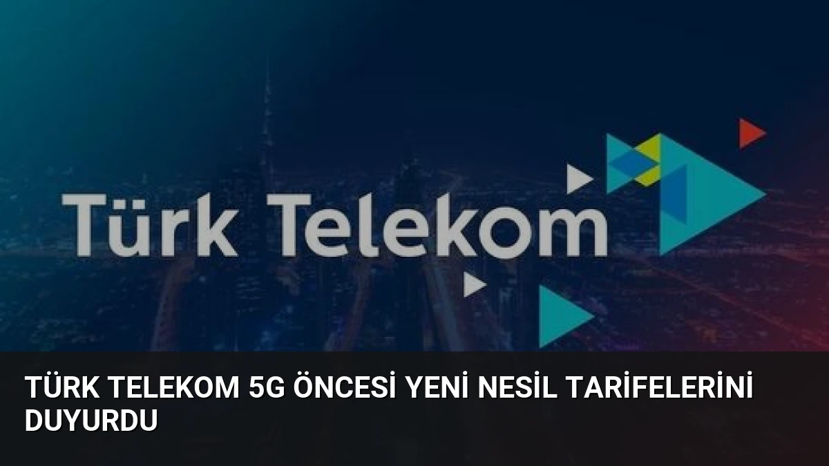 Türk Telekom 5G Öncesi Yeni Nesil Tarifelerini Duyurdu