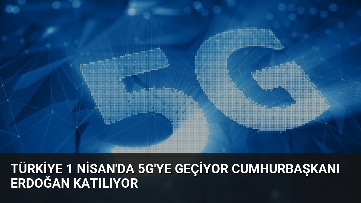 Türkiye 1 Nisan’da 5G’ye Geçiyor Cumhurbaşkanı Erdoğan Katılıyor