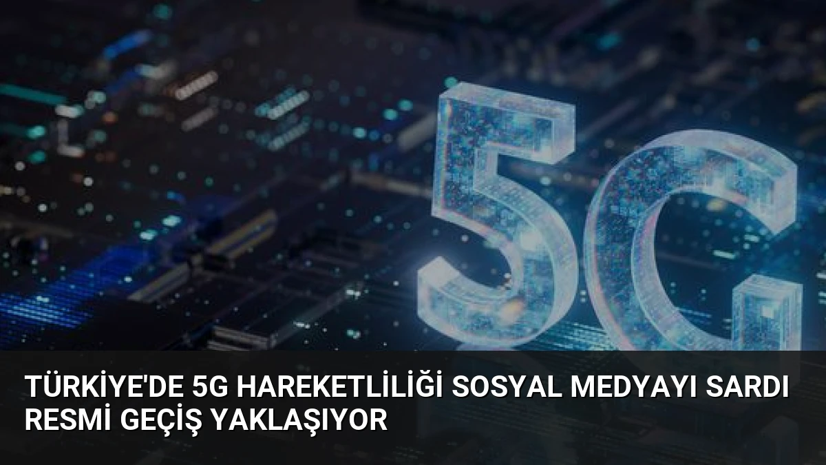 Türkiye’de 5G Hareketliliği Sosyal Medyayı Sardı Resmi Geçiş Yaklaşıyor