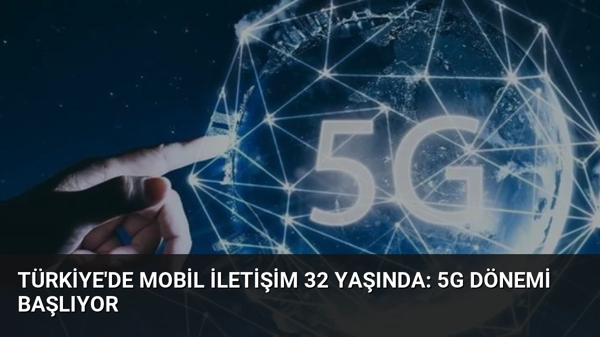 Türkiye’de Mobil İletişim 32 Yaşında: 5G Dönemi Başlıyor