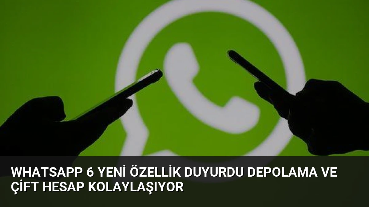 WhatsApp 6 Yeni Özellik Duyurdu Depolama ve Çift Hesap Kolaylaşıyor