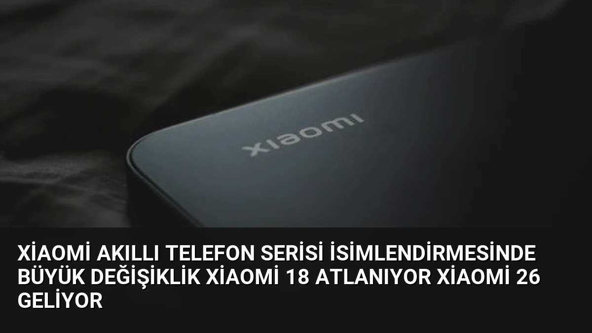Xiaomi akıllı telefon serisi isimlendirmesinde büyük değişiklik Xiaomi 18 atlanıyor Xiaomi 26 geliyor