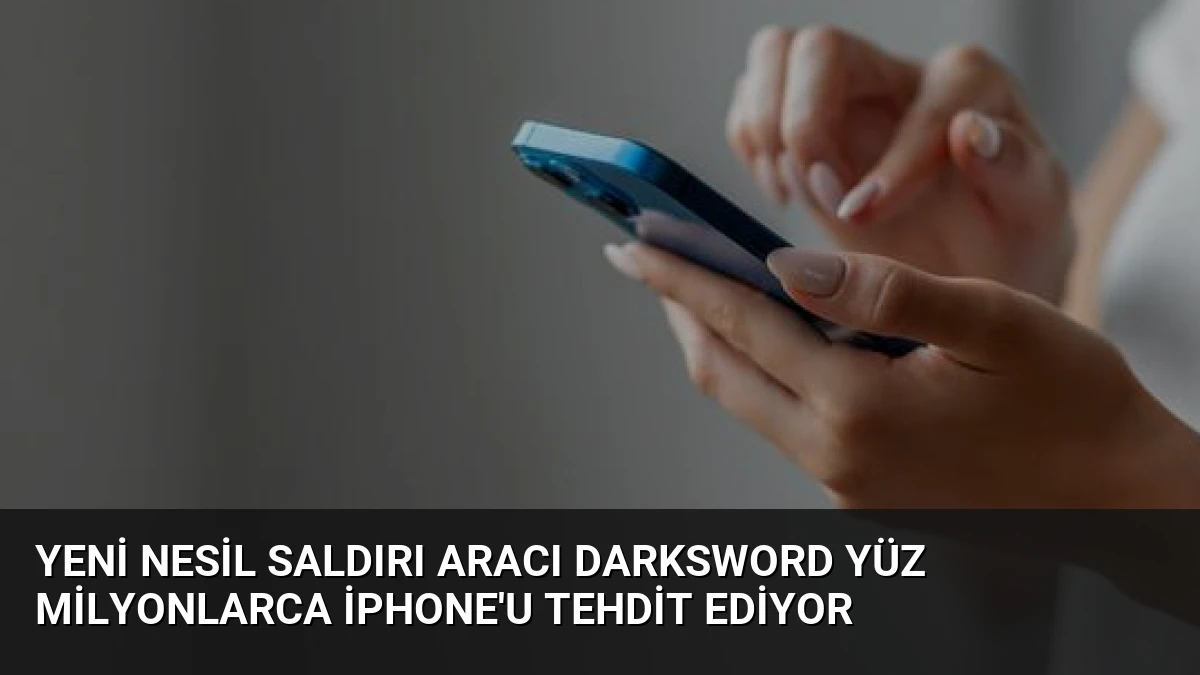 Yeni nesil saldırı aracı DarkSword yüz milyonlarca iPhone’u tehdit ediyor