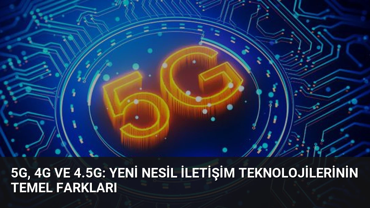 5G, 4G ve 4.5G: Yeni Nesil İletişim Teknolojilerinin Temel Farkları