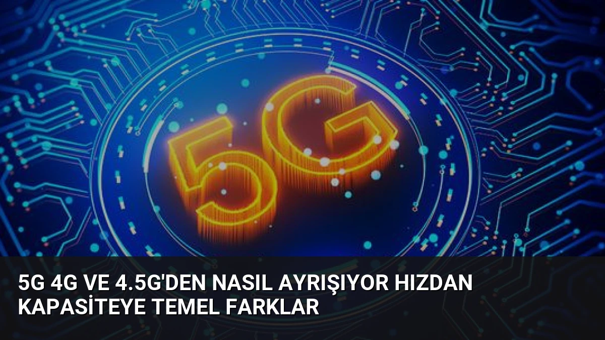 5G 4G ve 4.5G’den Nasıl Ayrışıyor Hızdan Kapasiteye Temel Farklar