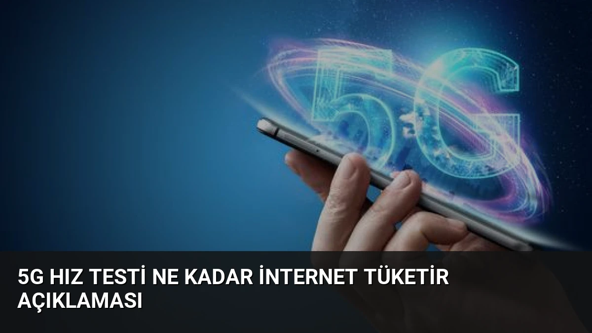 5G Hız Testi Ne Kadar İnternet Tüketir Açıklaması