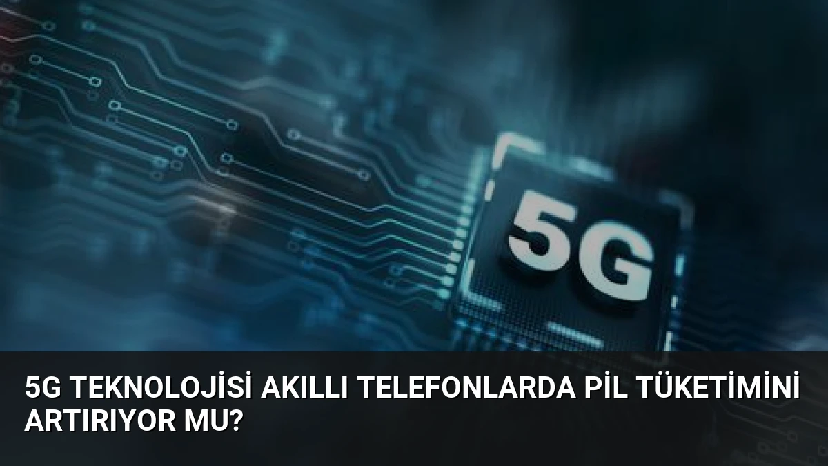 5G Teknolojisi Akıllı Telefonlarda Pil Tüketimini Artırıyor Mu?