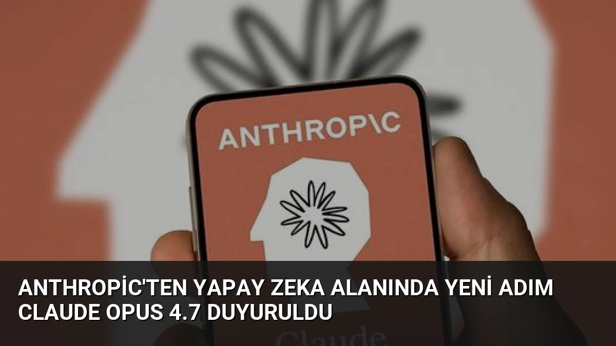 Anthropic’ten Yapay Zeka Alanında Yeni Adım Claude Opus 4.7 Duyuruldu