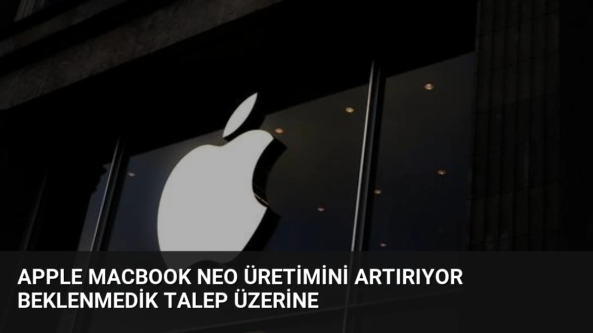 Apple MacBook Neo Üretimini Artırıyor Beklenmedik Talep Üzerine