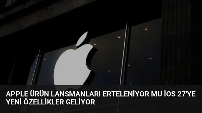 Apple Ürün Lansmanları Erteleniyor Mu iOS 27’ye Yeni Özellikler Geliyor