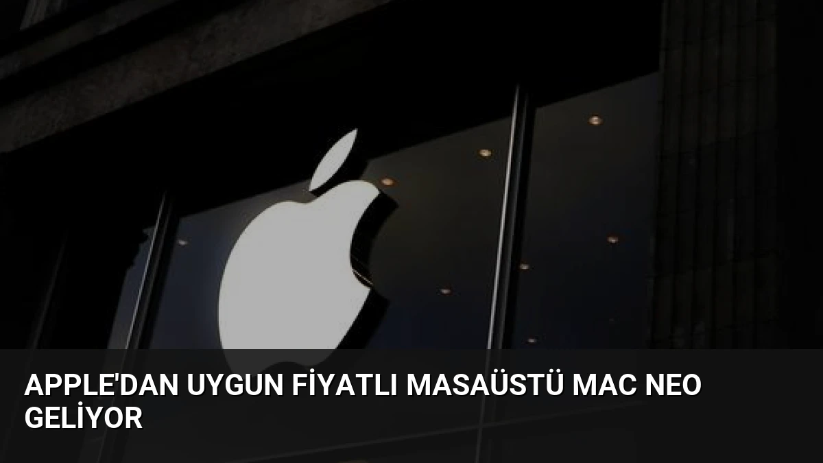 Apple’dan Uygun Fiyatlı Masaüstü Mac Neo Geliyor