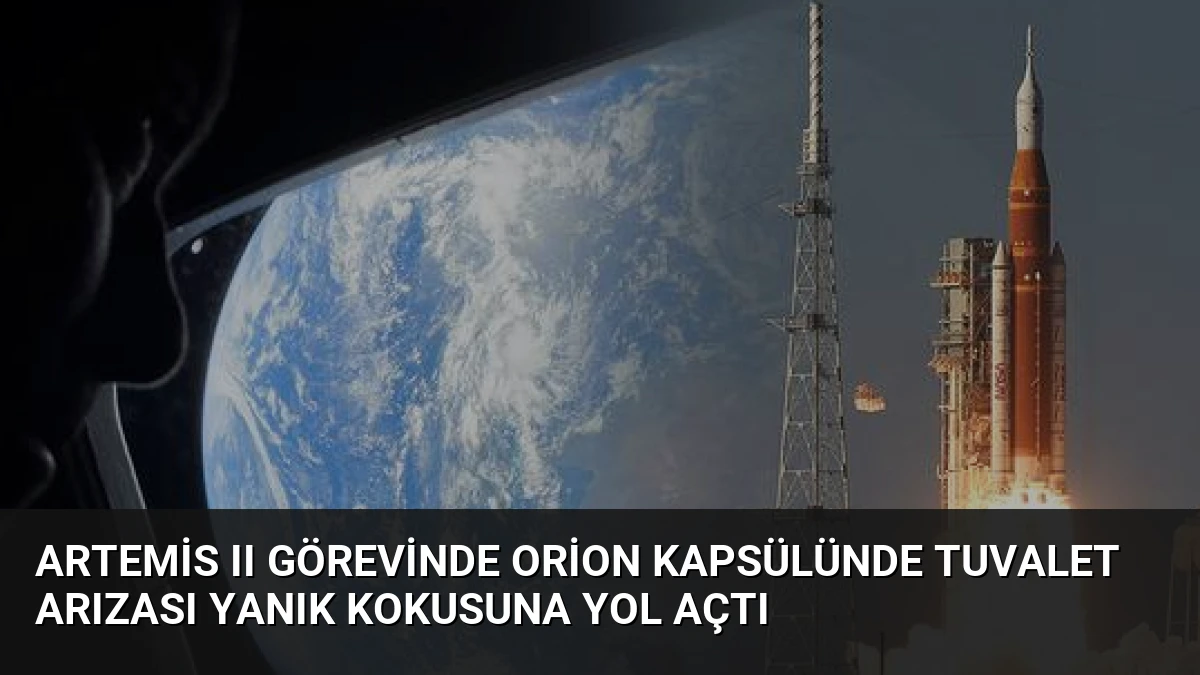 Artemis II Görevinde Orion Kapsülünde Tuvalet Arızası Yanık Kokusuna Yol Açtı