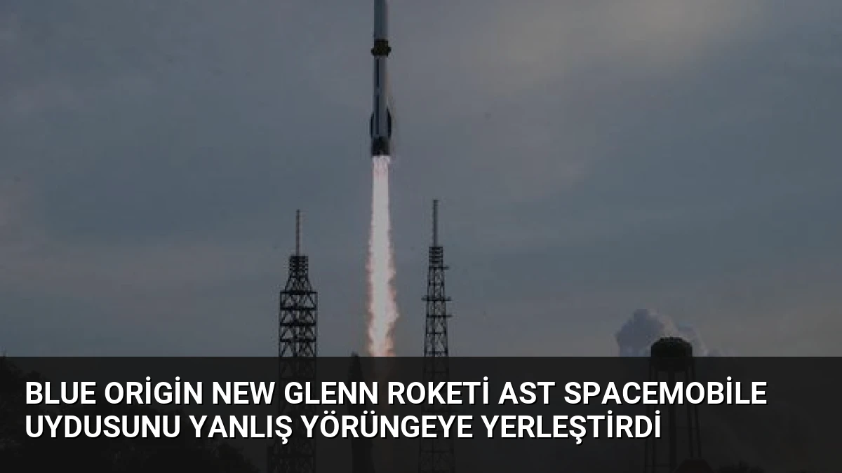 Blue Origin New Glenn Roketi AST SpaceMobile Uydusunu Yanlış Yörüngeye Yerleştirdi