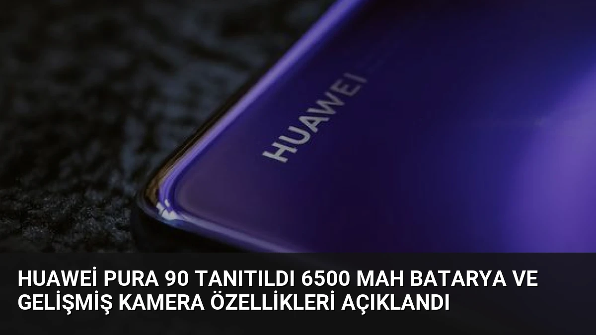 Huawei Pura 90 Tanıtıldı 6500 mAh Batarya ve Gelişmiş Kamera Özellikleri Açıklandı