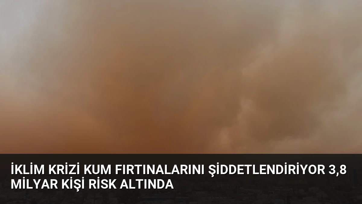 İklim Krizi Kum Fırtınalarını Şiddetlendiriyor 3,8 Milyar Kişi Risk Altında