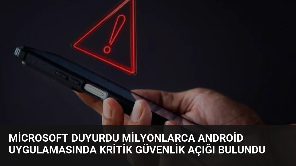Microsoft Duyurdu Milyonlarca Android Uygulamasında Kritik Güvenlik Açığı Bulundu